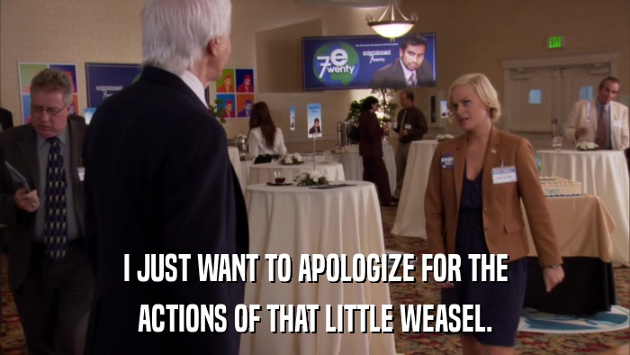I JUST WANT TO APOLOGIZE FOR THE ACTIONS OF THAT LITTLE WEASEL. 