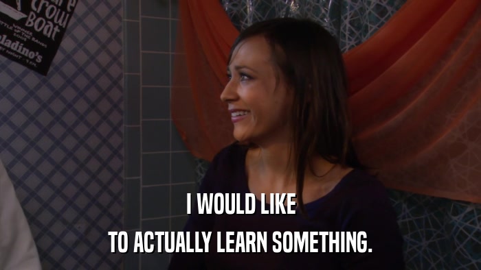 I WOULD LIKE TO ACTUALLY LEARN SOMETHING. 