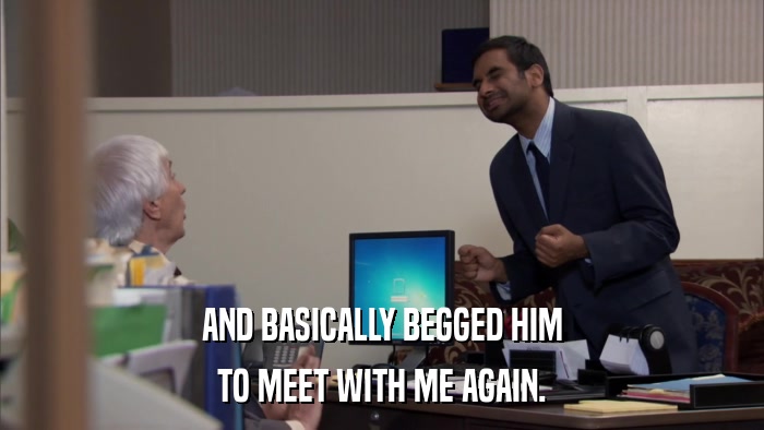 AND BASICALLY BEGGED HIM TO MEET WITH ME AGAIN. 