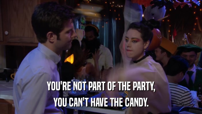 YOU'RE NOT PART OF THE PARTY, YOU CAN'T HAVE THE CANDY. 