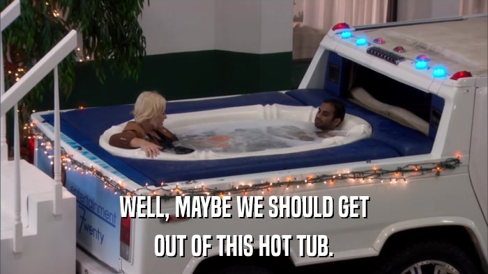 WELL, MAYBE WE SHOULD GET OUT OF THIS HOT TUB. 