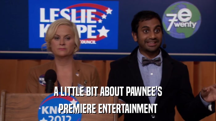 A LITTLE BIT ABOUT PAWNEE'S PREMIERE ENTERTAINMENT 