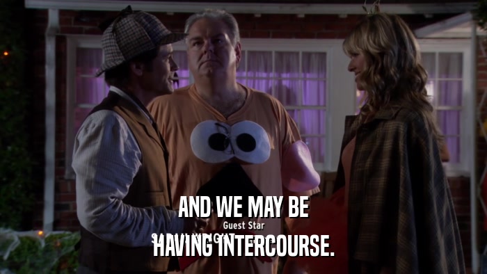 AND WE MAY BE HAVING INTERCOURSE. 