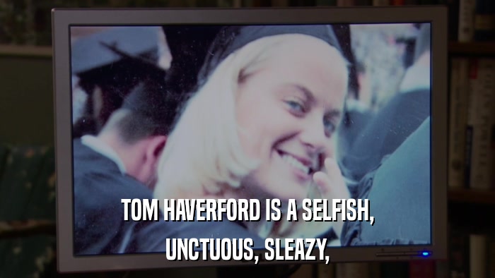 TOM HAVERFORD IS A SELFISH, UNCTUOUS, SLEAZY, 