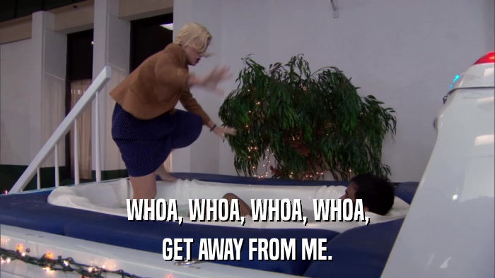 WHOA, WHOA, WHOA, WHOA, GET AWAY FROM ME. 