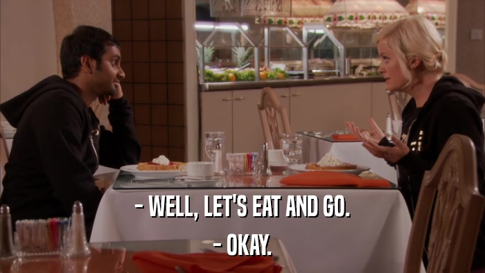 - WELL, LET'S EAT AND GO. - OKAY. 