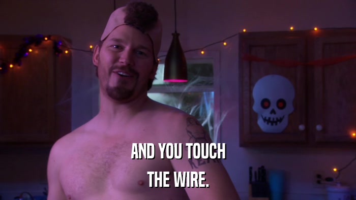 AND YOU TOUCH THE WIRE. 