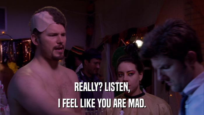 REALLY? LISTEN, I FEEL LIKE YOU ARE MAD. 