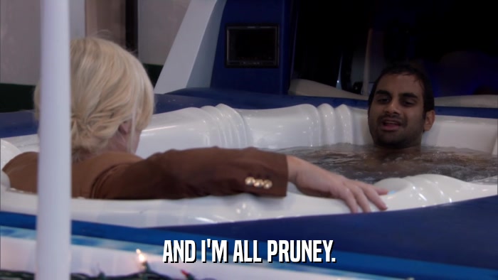 AND I'M ALL PRUNEY.  