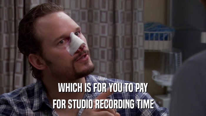 WHICH IS FOR YOU TO PAY FOR STUDIO RECORDING TIME 