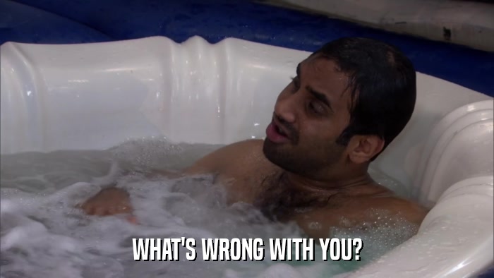 WHAT'S WRONG WITH YOU?  