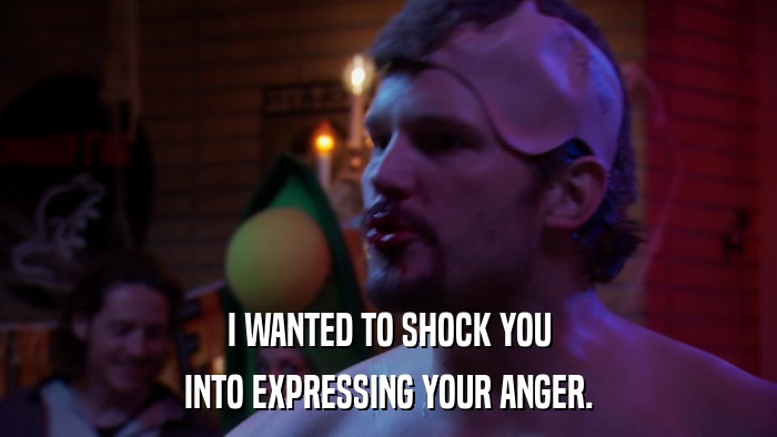 I WANTED TO SHOCK YOU INTO EXPRESSING YOUR ANGER. 