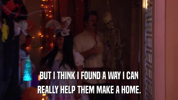 BUT I THINK I FOUND A WAY I CAN REALLY HELP THEM MAKE A HOME. 
