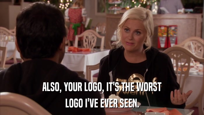 ALSO, YOUR LOGO, IT'S THE WORST LOGO I'VE EVER SEEN. 