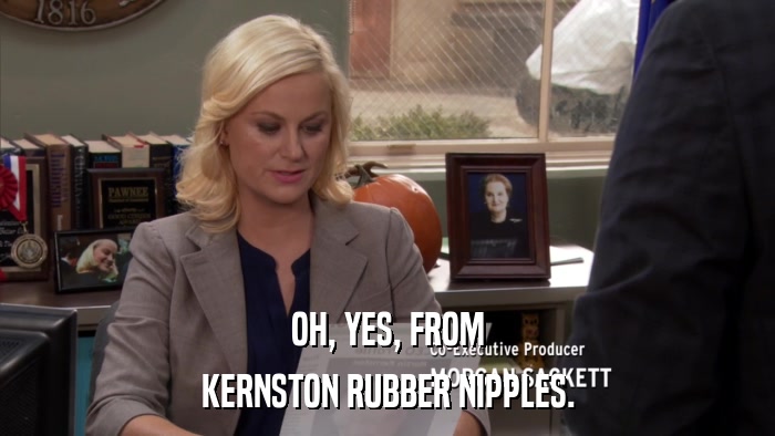 OH, YES, FROM KERNSTON RUBBER NIPPLES. 