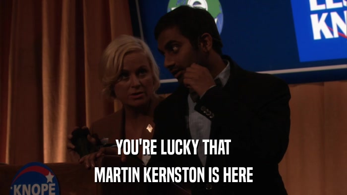 YOU'RE LUCKY THAT MARTIN KERNSTON IS HERE 