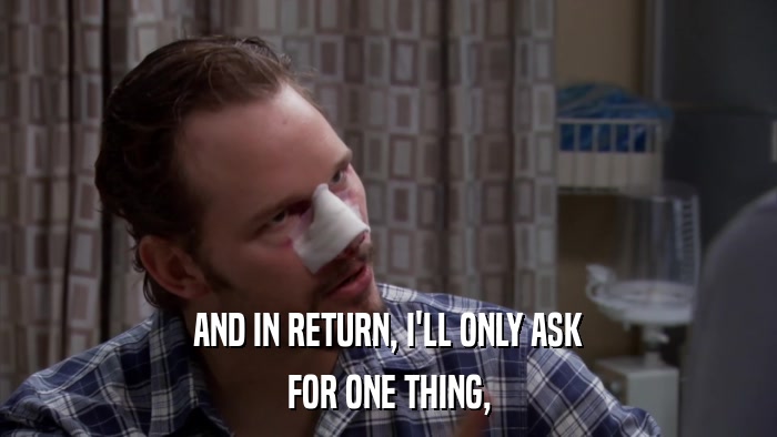 AND IN RETURN, I'LL ONLY ASK FOR ONE THING, 
