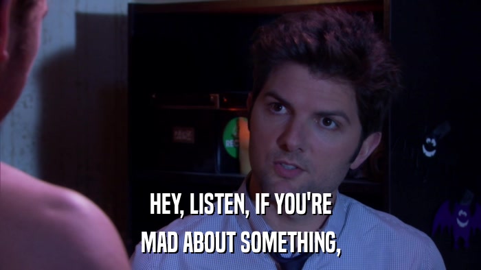 HEY, LISTEN, IF YOU'RE MAD ABOUT SOMETHING, 