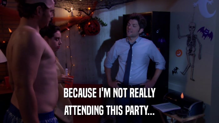 BECAUSE I'M NOT REALLY ATTENDING THIS PARTY... 