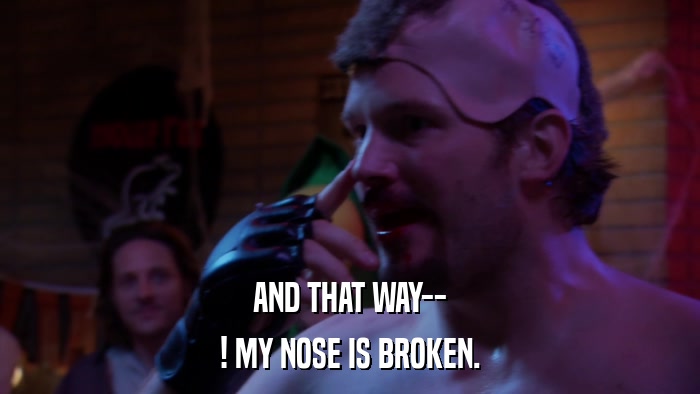 AND THAT WAY-- ! MY NOSE IS BROKEN. 