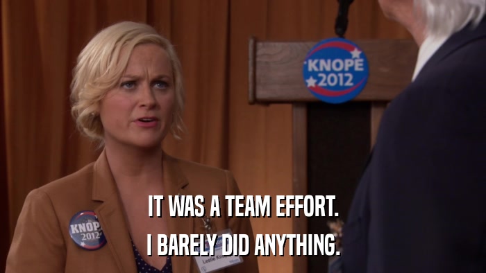 IT WAS A TEAM EFFORT. I BARELY DID ANYTHING. 