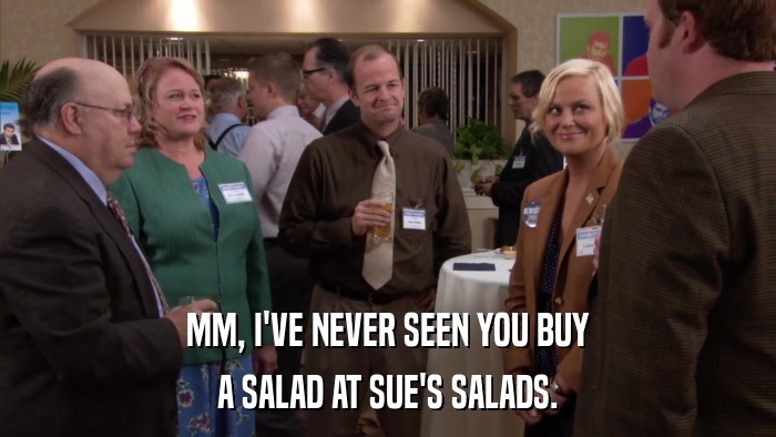MM, I'VE NEVER SEEN YOU BUY A SALAD AT SUE'S SALADS. 