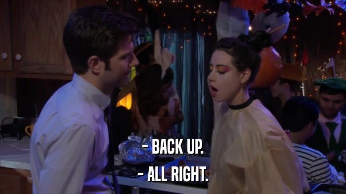 - BACK UP. - ALL RIGHT. 