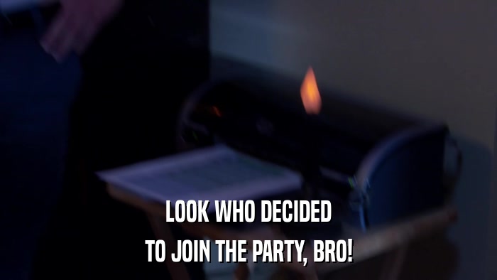 LOOK WHO DECIDED TO JOIN THE PARTY, BRO! 