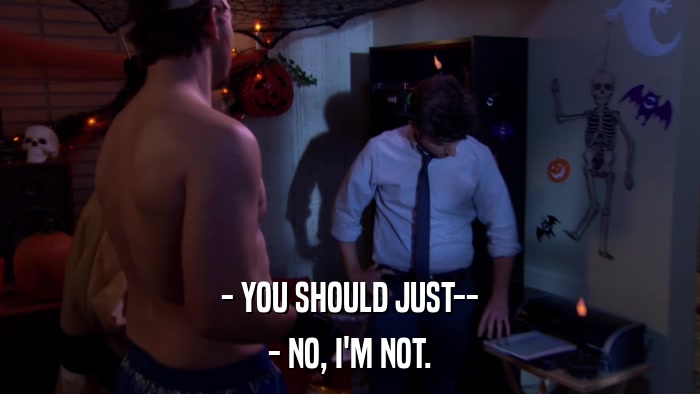 - YOU SHOULD JUST-- - NO, I'M NOT. 