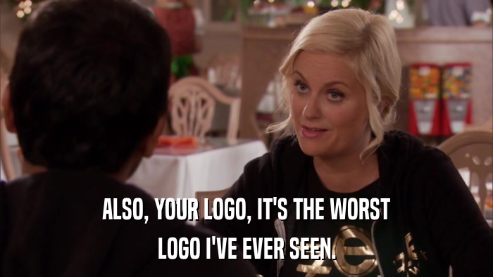 ALSO, YOUR LOGO, IT'S THE WORST LOGO I'VE EVER SEEN. 