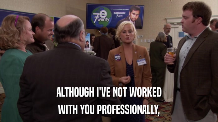 ALTHOUGH I'VE NOT WORKED WITH YOU PROFESSIONALLY, 