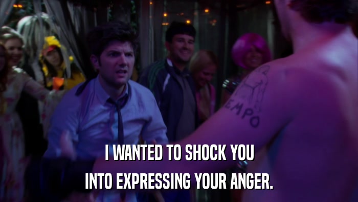 I WANTED TO SHOCK YOU INTO EXPRESSING YOUR ANGER. 