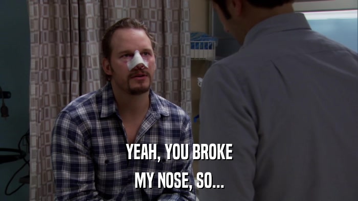 YEAH, YOU BROKE MY NOSE, SO... 
