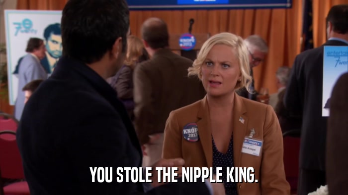 YOU STOLE THE NIPPLE KING.  
