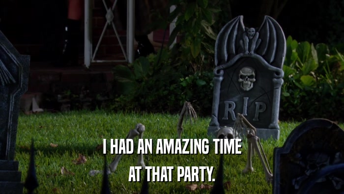 I HAD AN AMAZING TIME AT THAT PARTY. 