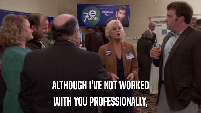 ALTHOUGH I'VE NOT WORKED WITH YOU PROFESSIONALLY, 