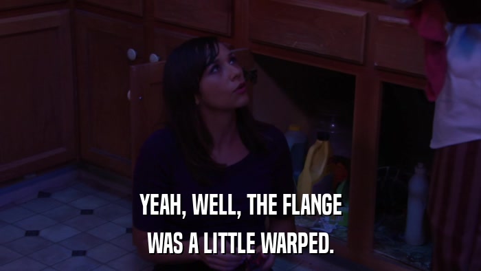 YEAH, WELL, THE FLANGE WAS A LITTLE WARPED. 