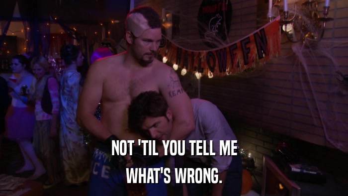 NOT 'TIL YOU TELL ME WHAT'S WRONG. 