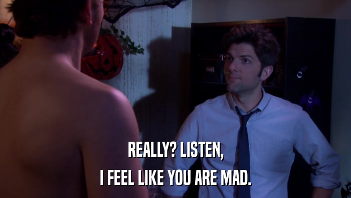 REALLY? LISTEN, I FEEL LIKE YOU ARE MAD. 