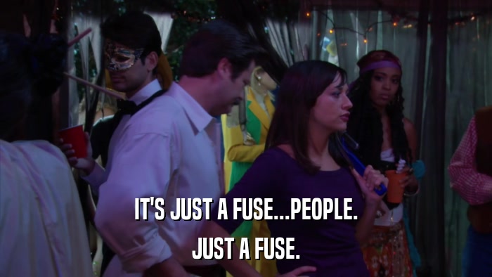 IT'S JUST A FUSE...PEOPLE. JUST A FUSE. 