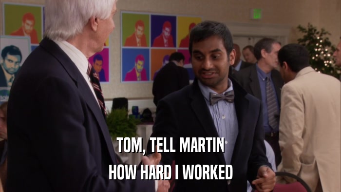 TOM, TELL MARTIN HOW HARD I WORKED 