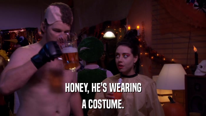 HONEY, HE'S WEARING A COSTUME. 