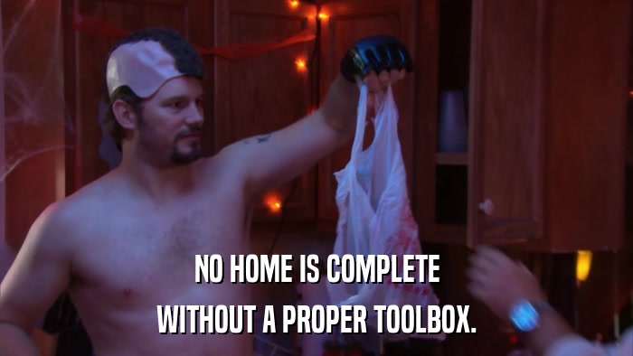 NO HOME IS COMPLETE WITHOUT A PROPER TOOLBOX. 