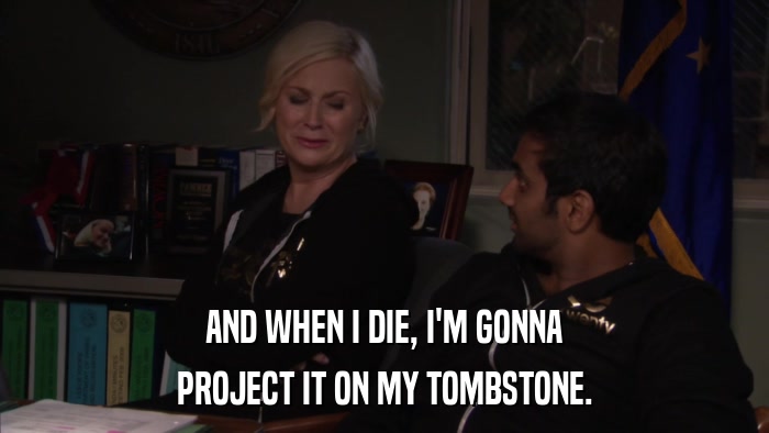 AND WHEN I DIE, I'M GONNA PROJECT IT ON MY TOMBSTONE. 