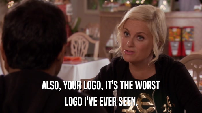 ALSO, YOUR LOGO, IT'S THE WORST LOGO I'VE EVER SEEN. 