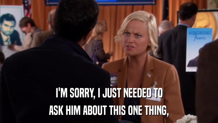 I'M SORRY, I JUST NEEDED TO ASK HIM ABOUT THIS ONE THING, 