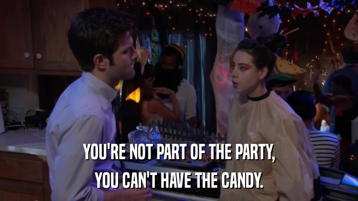YOU'RE NOT PART OF THE PARTY, YOU CAN'T HAVE THE CANDY. 