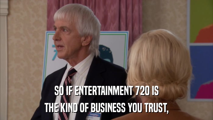 SO IF ENTERTAINMENT 720 IS THE KIND OF BUSINESS YOU TRUST, 