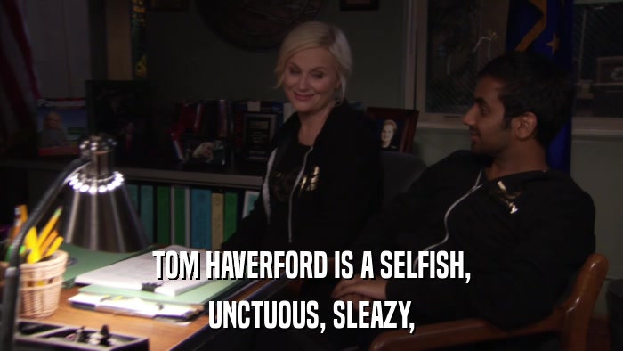 TOM HAVERFORD IS A SELFISH, UNCTUOUS, SLEAZY, 