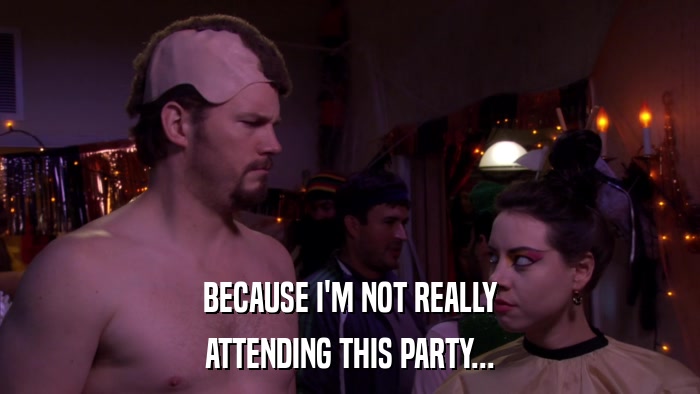 BECAUSE I'M NOT REALLY ATTENDING THIS PARTY... 